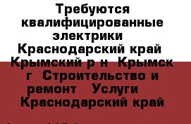 Требуются квалифицированные электрики - Краснодарский край, Крымский р-н, Крымск г. Строительство и ремонт » Услуги   . Краснодарский край